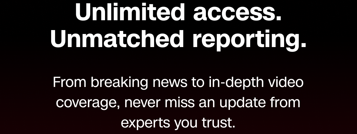 Unlimited access. Unmatched reporting. From breaking news to in-depth video coverage, never miss an update from experts you trust.