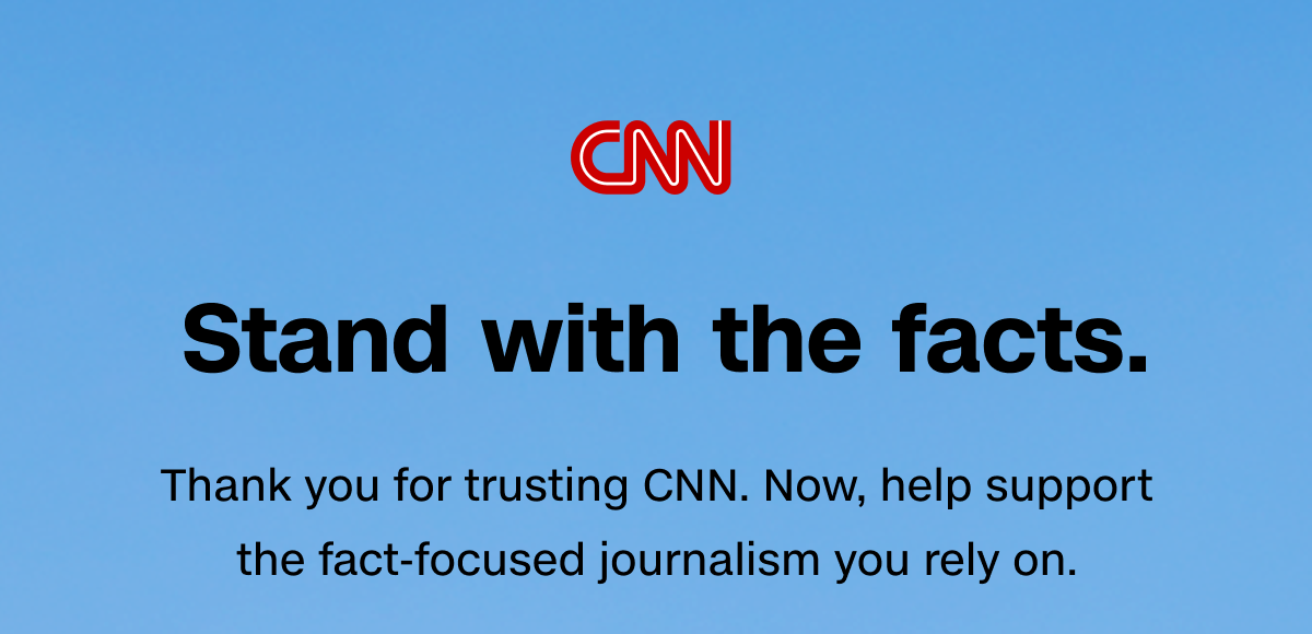 CNN | Stand with the facts. Thank you for trusting CNN. Now, help support the fact-focused journalism you rely on.