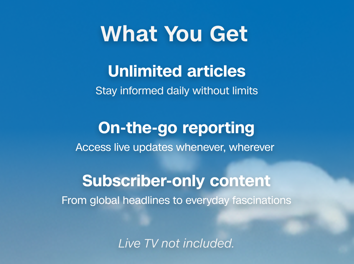 What You Get: Unlimited articles: Stay informed daily without limits. On-the-go reporting: Access live updates whenever, wherever. Subscriber-only content: From global headlines to everyday fascinations. Live TV not included.